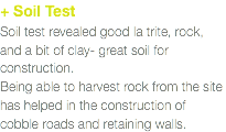 + Soil Test  Soil test revealed good la trite, rock, and a bit of clay- great soil for construction.  Being able to harvest rock from the site has helped in the construction of cobble roads and retaining walls.